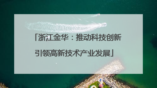 浙江金华：推动科技创新引领高新技术产业发展