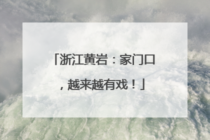 浙江黄岩：家门口，越来越有戏！