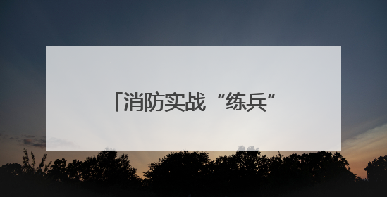 消防实战“练兵” 筑牢安全防线