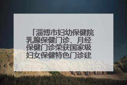 淄博市妇幼保健院乳腺保健门诊、月经保健门诊荣获国家级妇女保健特色门诊建设单位荣誉称号