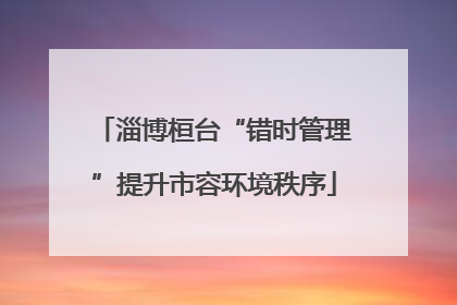 淄博桓台“错时管理”提升市容环境秩序