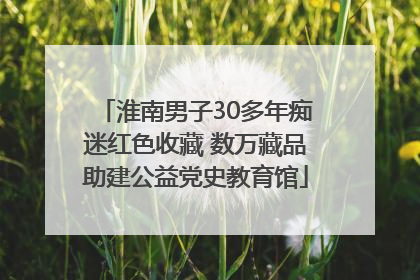 淮南男子30多年痴迷红色收藏 数万藏品助建公益党史教育馆