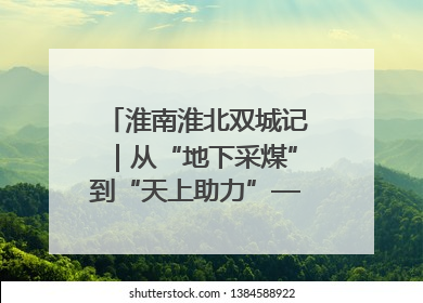 淮南淮北双城记｜从“地下采煤”到“天上助力”——淮北“双新”产业突围记