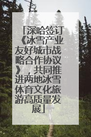 深哈签订《冰雪产业友好城市战略合作协议》，共同推进两地冰雪体育文化旅游高质量发展