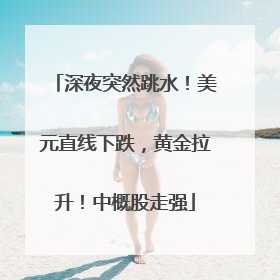 深夜突然跳水！美元直线下跌，黄金拉升！中概股走强