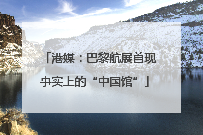 港媒：巴黎航展首现事实上的“中国馆”