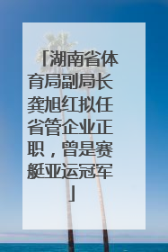 湖南省体育局副局长龚旭红拟任省管企业正职，曾是赛艇亚运冠军