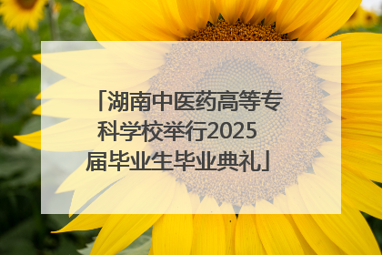 湖南中医药高等专科学校举行2025届毕业生毕业典礼