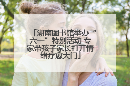 湖南图书馆举办“六一”特别活动 专家带孩子家长打开情绪疗愈大门