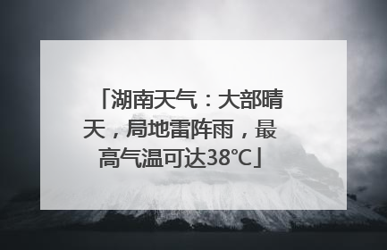 湖南天气：大部晴天，局地雷阵雨，最高气温可达38℃
