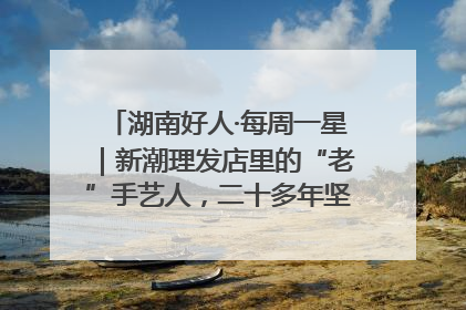 湖南好人·每周一星｜新潮理发店里的“老”手艺人，二十多年坚持5元理发不涨价