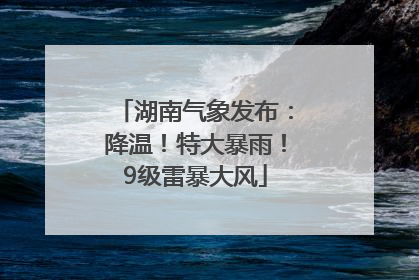 湖南气象发布：降温！特大暴雨！9级雷暴大风