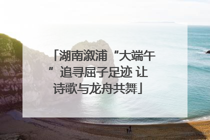 湖南溆浦“大端午”追寻屈子足迹 让诗歌与龙舟共舞
