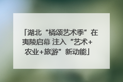 湖北“橘颂艺术季”在夷陵启幕 注入“艺术+农业+旅游”新动能