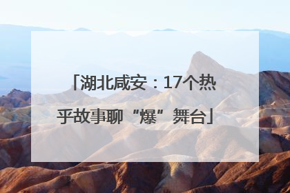 湖北咸安：17个热乎故事聊“爆”舞台