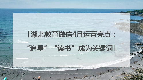 湖北教育微信4月运营亮点：“追星”“读书”成为关键词