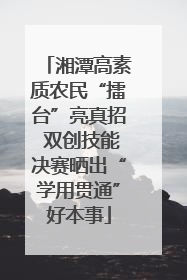 湘潭高素质农民“擂台”亮真招 双创技能决赛晒出“学用贯通”好本事