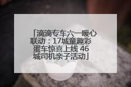 滴滴专车六一暖心联动：17城童趣彩蛋车惊喜上线 46城司机亲子活动