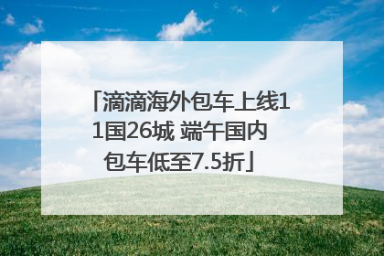 滴滴海外包车上线11国26城 端午国内包车低至7.5折