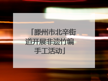 滕州市北辛街道开展非遗竹编手工活动