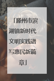 滕州市滨湖镇新时代文明实践谱写惠民新篇章