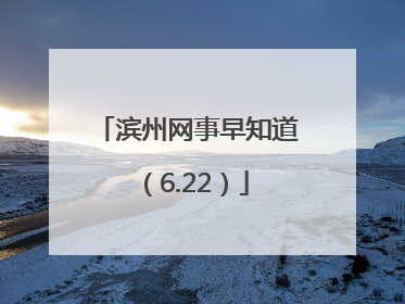 滨州网事早知道（6.22）