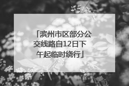 滨州市区部分公交线路自12日下午起临时绕行