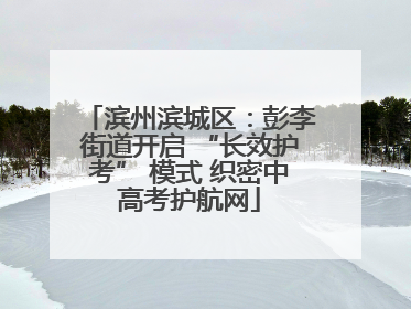 滨州滨城区：彭李街道开启 “长效护考” 模式 织密中高考护航网