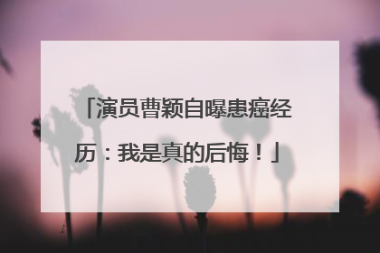 演员曹颖自曝患癌经历：我是真的后悔！