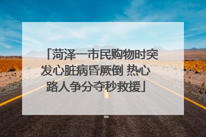 菏泽一市民购物时突发心脏病昏厥倒 热心路人争分夺秒救援