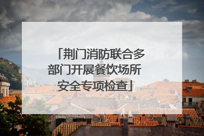 荆门消防联合多部门开展餐饮场所安全专项检查
