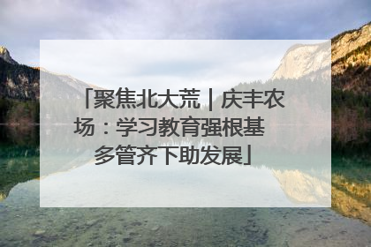 聚焦北大荒｜庆丰农场：学习教育强根基 多管齐下助发展