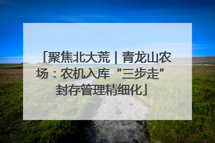 聚焦北大荒｜青龙山农场：农机入库“三步走” 封存管理精细化