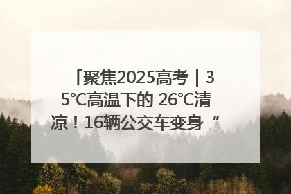 聚焦2025高考｜35℃高温下的 26℃清凉！16辆公交车变身“助考驿站”为高考护航