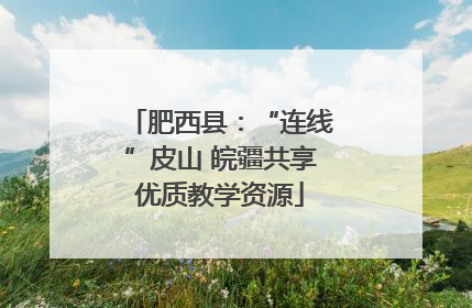 肥西县：“连线”皮山 皖疆共享优质教学资源