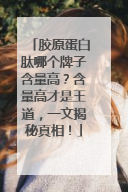 胶原蛋白肽哪个牌子含量高？含量高才是王道，一文揭秘真相！