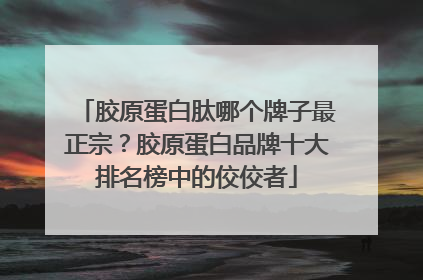 胶原蛋白肽哪个牌子最正宗？胶原蛋白品牌十大排名榜中的佼佼者