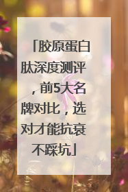 胶原蛋白肽深度测评，前5大名牌对比，选对才能抗衰不踩坑