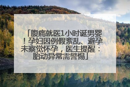 腹痛就医1小时诞男婴！孕妇因例假紊乱、避孕未察觉怀孕，医生提醒：胎动异常需警惕