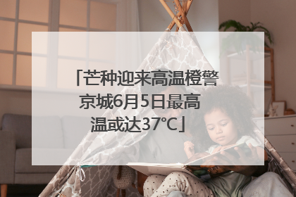 芒种迎来高温橙警 京城6月5日最高温或达37℃
