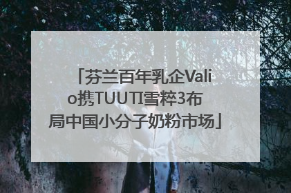 芬兰百年乳企Valio携TUUTI雪粹3布局中国小分子奶粉市场