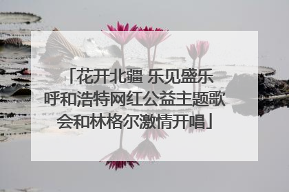 花开北疆 乐见盛乐 呼和浩特网红公益主题歌会和林格尔激情开唱
