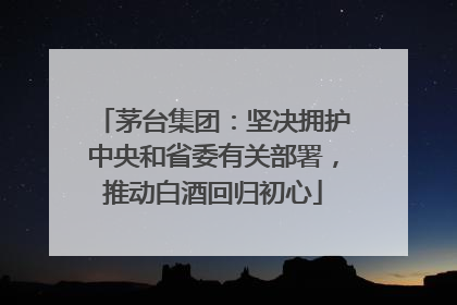 茅台集团：坚决拥护中央和省委有关部署，推动白酒回归初心