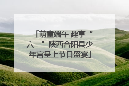 萌童端午 趣享“六一”陕西合阳县少年宫呈上节日盛宴