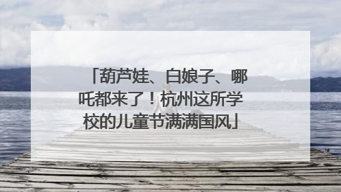 葫芦娃、白娘子、哪吒都来了！杭州这所学校的儿童节满满国风