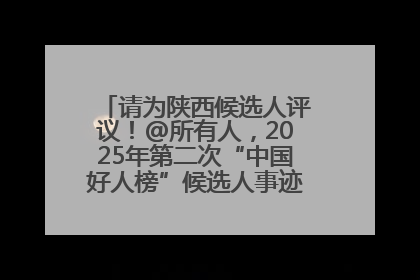 请为陕西候选人评议！@所有人，2025年第二次“中国好人榜”候选人事迹展示评议开始