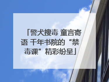 警犬搜毒 童言寄语 千年书院的“禁毒课”精彩纷呈