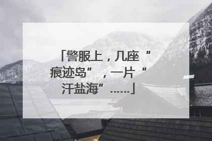警服上，几座“痕迹岛”，一片“汗盐海”……