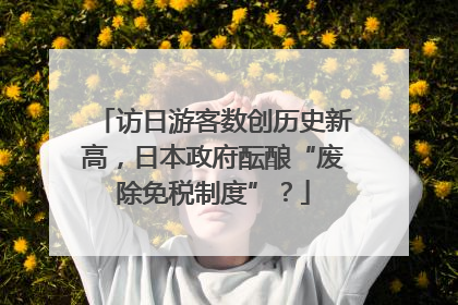 访日游客数创历史新高，日本政府酝酿“废除免税制度”？