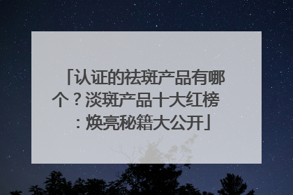 认证的祛斑产品有哪个？淡斑产品十大红榜：焕亮秘籍大公开